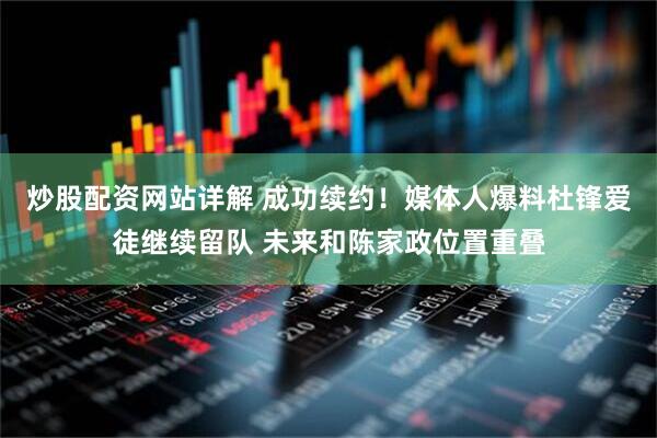 炒股配资网站详解 成功续约！媒体人爆料杜锋爱徒继续留队 未来和陈家政位置重叠