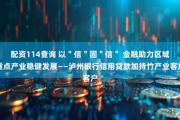 配资114查询 以＂信＂固＂信＂ 金融助力区域重点产业稳健发展——泸州银行信用贷款加持竹产业客户