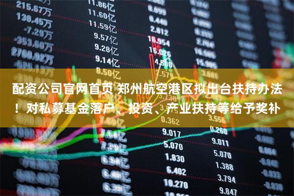 配资公司官网首页 郑州航空港区拟出台扶持办法！对私募基金落户、投资、产业扶持等给予奖补