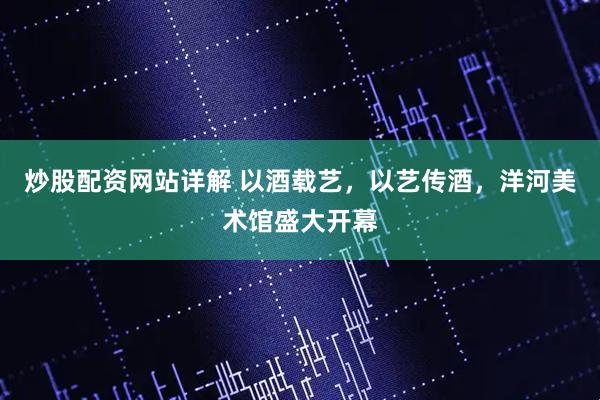 炒股配资网站详解 以酒载艺，以艺传酒，洋河美术馆盛大开幕