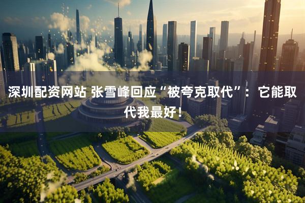 深圳配资网站 张雪峰回应“被夸克取代”：它能取代我最好！