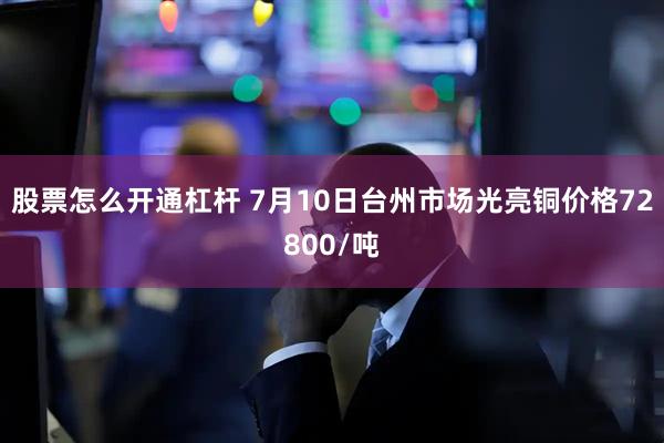 股票怎么开通杠杆 7月10日台州市场光亮铜价格72800/吨