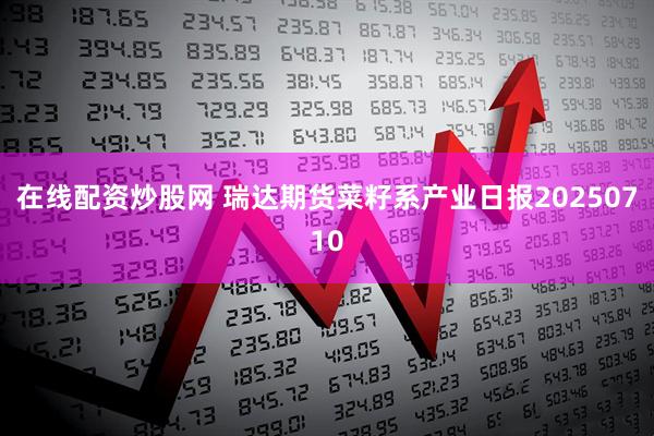 在线配资炒股网 瑞达期货菜籽系产业日报20250710