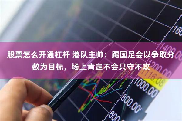 股票怎么开通杠杆 港队主帅：踢国足会以争取分数为目标，场上肯定不会只守不攻