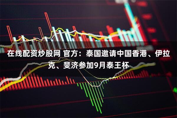 在线配资炒股网 官方：泰国邀请中国香港、伊拉克、斐济参加9月泰王杯