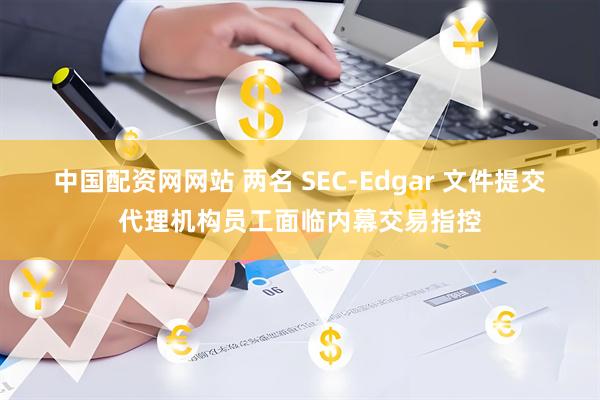 中国配资网网站 两名 SEC-Edgar 文件提交代理机构员工面临内幕交易指控