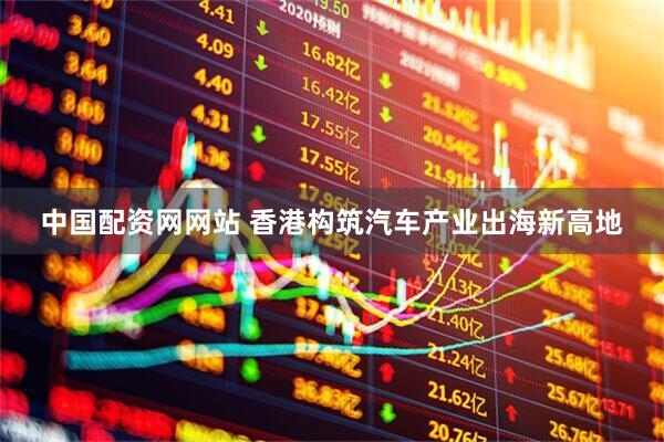 中国配资网网站 香港构筑汽车产业出海新高地