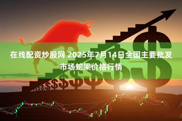 在线配资炒股网 2025年7月14日全国主要批发市场蛇果价格行情