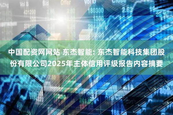 中国配资网网站 东杰智能: 东杰智能科技集团股份有限公司2025年主体信用评级报告内容摘要