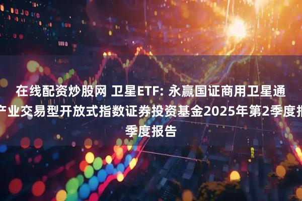 在线配资炒股网 卫星ETF: 永赢国证商用卫星通信产业交易型开放式指数证券投资基金2025年第2季度报告