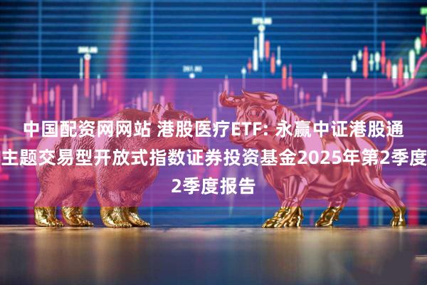 中国配资网网站 港股医疗ETF: 永赢中证港股通医疗主题交易型开放式指数证券投资基金2025年第2季度报告