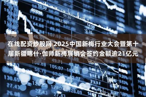 在线配资炒股网 2025中国新梅行业大会暨第十届新疆喀什·伽师新梅展销会签约金额逾21亿元