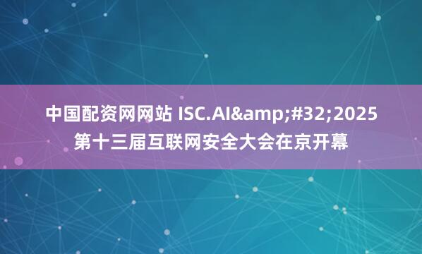 中国配资网网站 ISC.AI&#32;2025第十三届互联网安全大会在京开幕