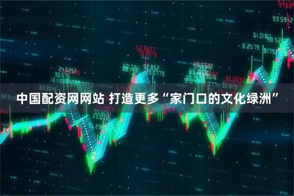 中国配资网网站 打造更多“家门口的文化绿洲”