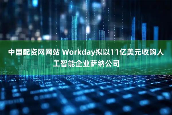 中国配资网网站 Workday拟以11亿美元收购人工智能企业萨纳公司