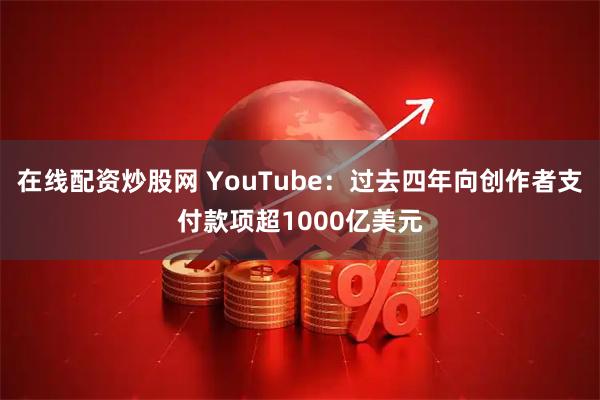 在线配资炒股网 YouTube：过去四年向创作者支付款项超1000亿美元
