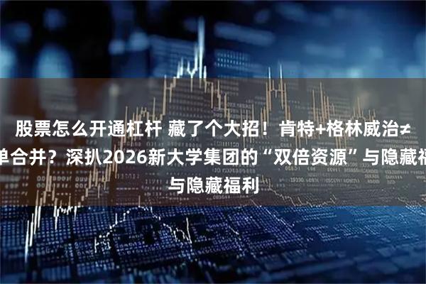 股票怎么开通杠杆 藏了个大招！肯特+格林威治≠简单合并？深扒2026新大学集团的“双倍资源”与隐藏福利