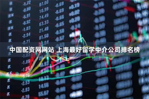 中国配资网网站 上海最好留学中介公司排名榜