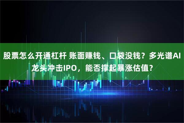股票怎么开通杠杆 账面赚钱、口袋没钱？多光谱AI龙头冲击IPO，能否撑起暴涨估值？