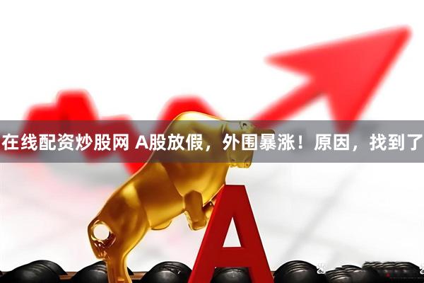 在线配资炒股网 A股放假，外围暴涨！原因，找到了