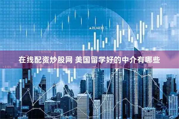 在线配资炒股网 美国留学好的中介有哪些