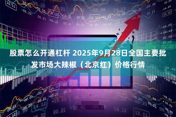 股票怎么开通杠杆 2025年9月28日全国主要批发市场大辣椒（北京红）价格行情
