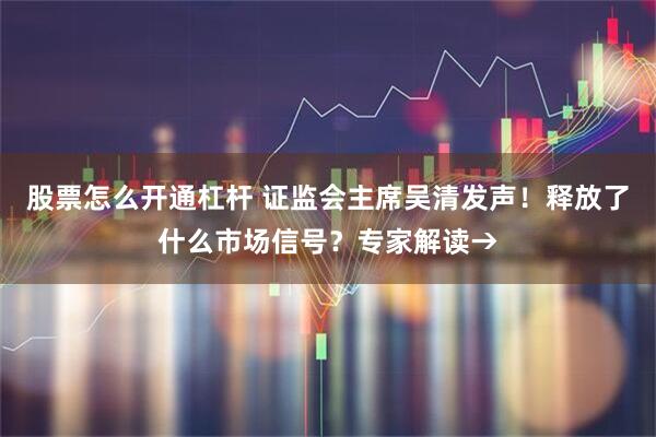 股票怎么开通杠杆 证监会主席吴清发声!释放了什么市场信号?专家解读→