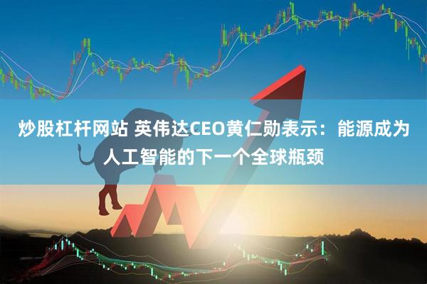 炒股杠杆网站 英伟达CEO黄仁勋表示：能源成为人工智能的下一个全球瓶颈