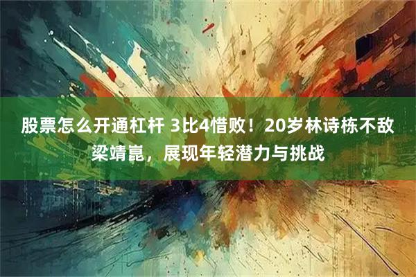 股票怎么开通杠杆 3比4惜败!20岁林诗栋不敌梁靖崑,展现年轻潜力与挑战