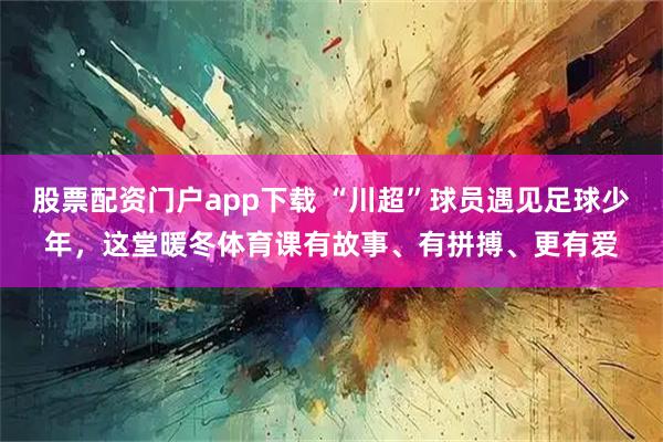 股票配资门户app下载 “川超”球员遇见足球少年，这堂暖冬体育课有故事、有拼搏、更有爱