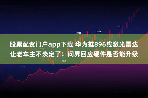 股票配资门户app下载 华为推896线激光雷达让老车主不淡定了!问界回应硬件是否能升级