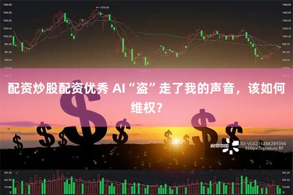 配资炒股配资优秀 AI“盗”走了我的声音,该如何维权?