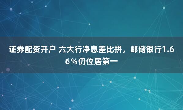 证券配资开户 六大行净息差比拼，邮储银行1.66％仍位居第一