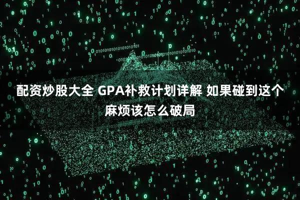 配资炒股大全 GPA补救计划详解 如果碰到这个麻烦该怎么破局