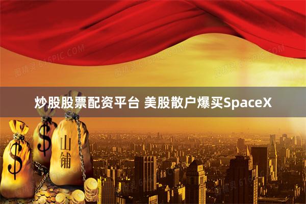 炒股股票配资平台 美股散户爆买SpaceX