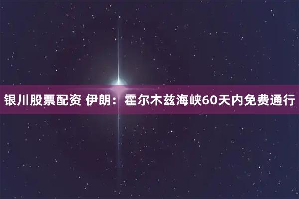 银川股票配资 伊朗:霍尔木兹海峡60天内免费通行