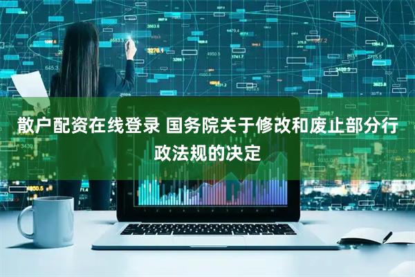 散户配资在线登录 国务院关于修改和废止部分行政法规的决定
