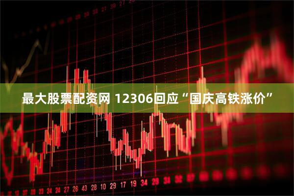最大股票配资网 12306回应“国庆高铁涨价”