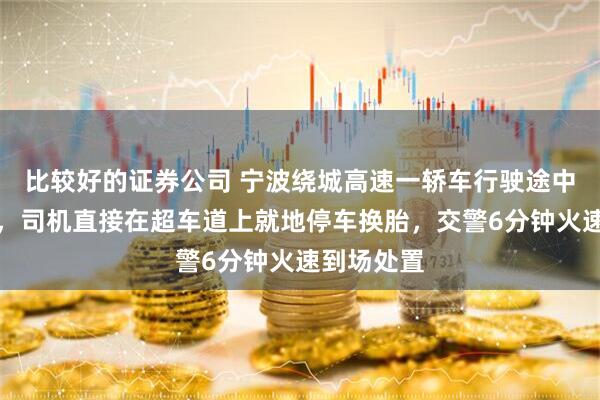 比较好的证券公司 宁波绕城高速一轿车行驶途中突发爆胎，司机直接在超车道上就地停车换胎，交警6分钟火速到场处置