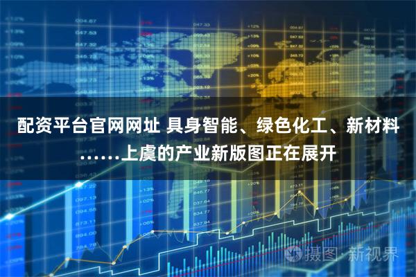 配资平台官网网址 具身智能、绿色化工、新材料……上虞的产业新版图正在展开
