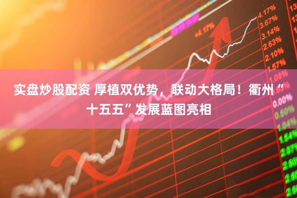实盘炒股配资 厚植双优势，联动大格局！衢州“十五五”发展蓝图亮相